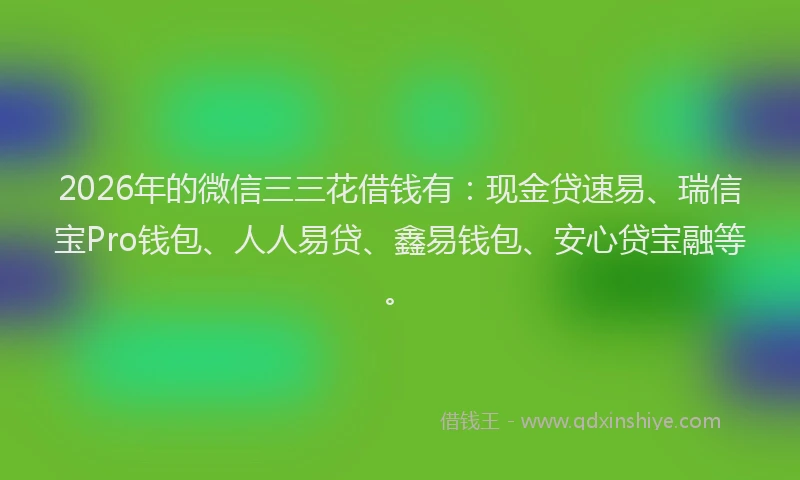 2026年的微信三三花借钱有：现金贷速易、瑞信宝Pro钱包、人人易贷、鑫易钱包、安心贷宝融等。