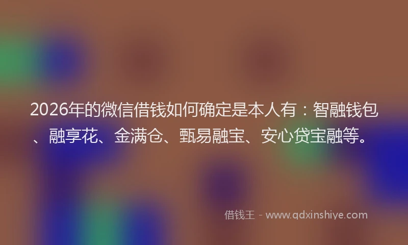 2026年的微信借钱如何确定是本人有：智融钱包、融享花、金满仓、甄易融宝、安心贷宝融等。