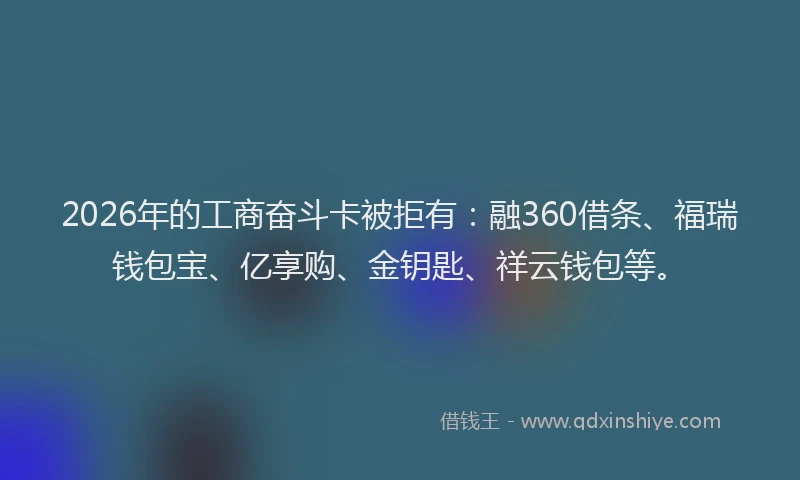2026年的工商奋斗卡被拒有：融360借条、福瑞钱包宝、亿享购、金钥匙、祥云钱包等。