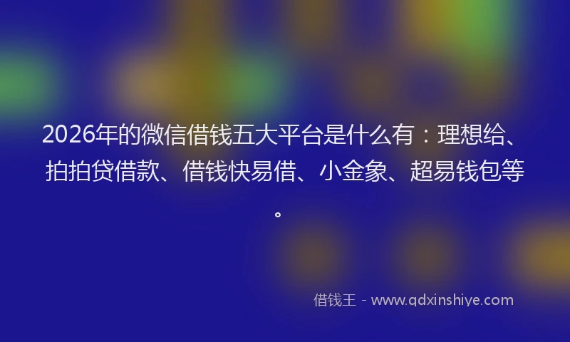 2026年的微信借钱五大平台是什么有：理想给、拍拍贷借款、借钱快易借、小金象、超易钱包等。