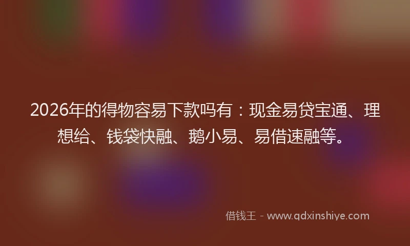 2026年的得物容易下款吗有：现金易贷宝通、理想给、钱袋快融、鹅小易、易借速融等。