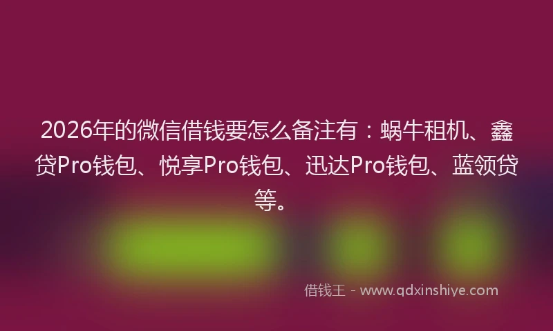 2026年的微信借钱要怎么备注有：蜗牛租机、鑫贷Pro钱包、悦享Pro钱包、迅达Pro钱包、蓝领贷等。