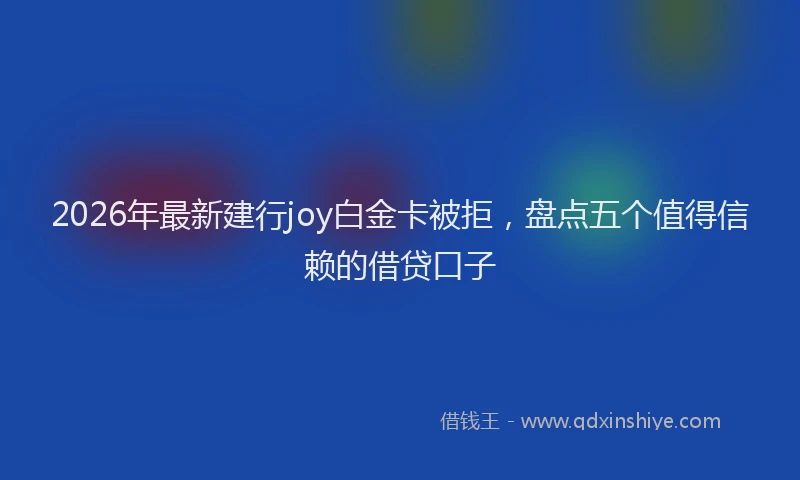 2026年最新建行joy白金卡被拒，盘点五个值得信赖的借贷口子