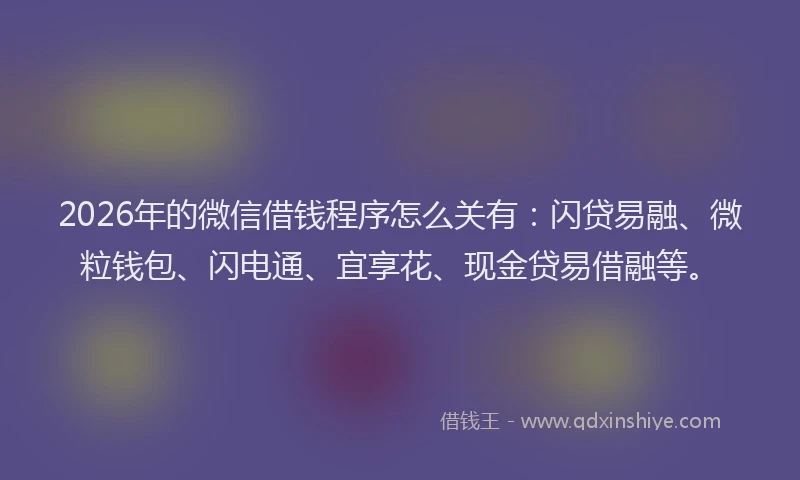 2026年的微信借钱程序怎么关有：闪贷易融、微粒钱包、闪电通、宜享花、现金贷易借融等。