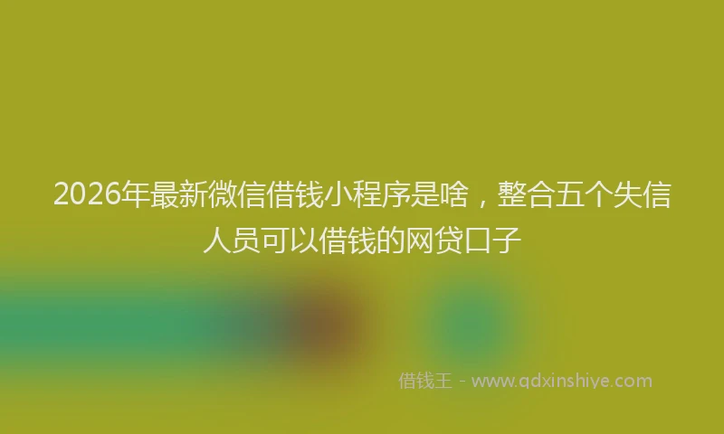 2026年最新微信借钱小程序是啥，整合五个失信人员可以借钱的网贷口子