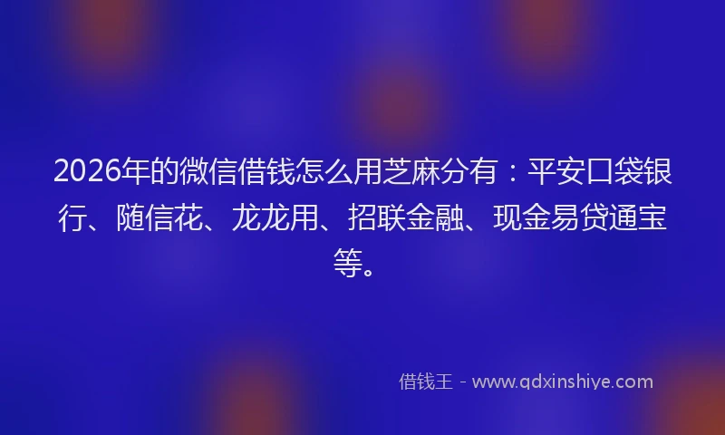 2026年的微信借钱怎么用芝麻分有：平安口袋银行、随信花、龙龙用、招联金融、现金易贷通宝等。