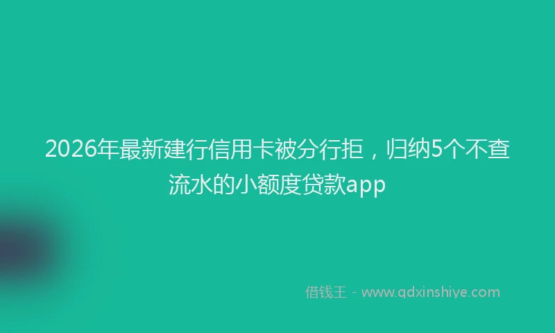 2026年最新建行信用卡被分行拒，归纳5个不查流水的小额度贷款app