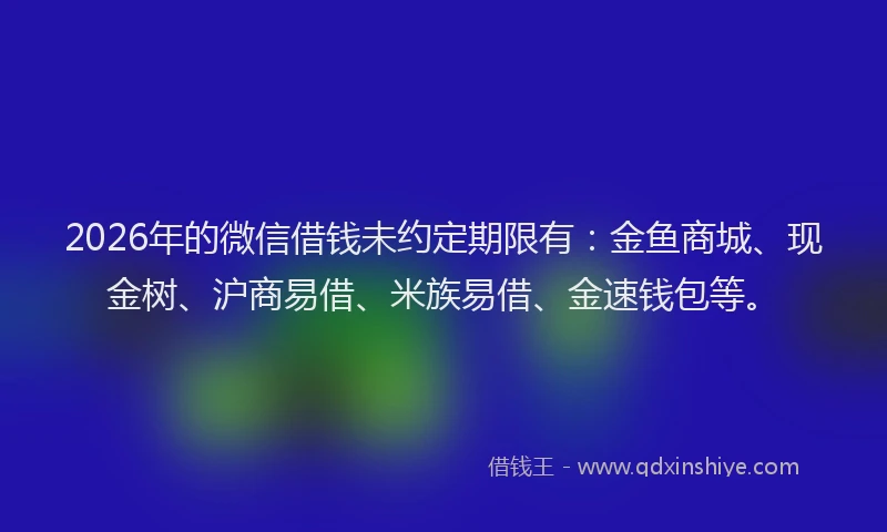 2026年的微信借钱未约定期限有：金鱼商城、现金树、沪商易借、米族易借、金速钱包等。