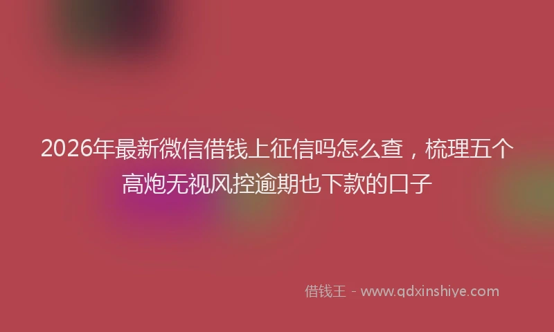 2026年最新微信借钱上征信吗怎么查，梳理五个高炮无视风控逾期也下款的口子
