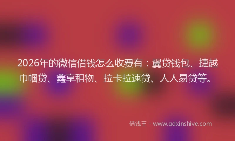 2026年的微信借钱怎么收费有：翼贷钱包、捷越巾帼贷、鑫享租物、拉卡拉速贷、人人易贷等。