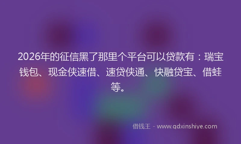 2026年的征信黑了那里个平台可以贷款有：瑞宝钱包、现金侠速借、速贷侠通、快融贷宝、借蛙等。