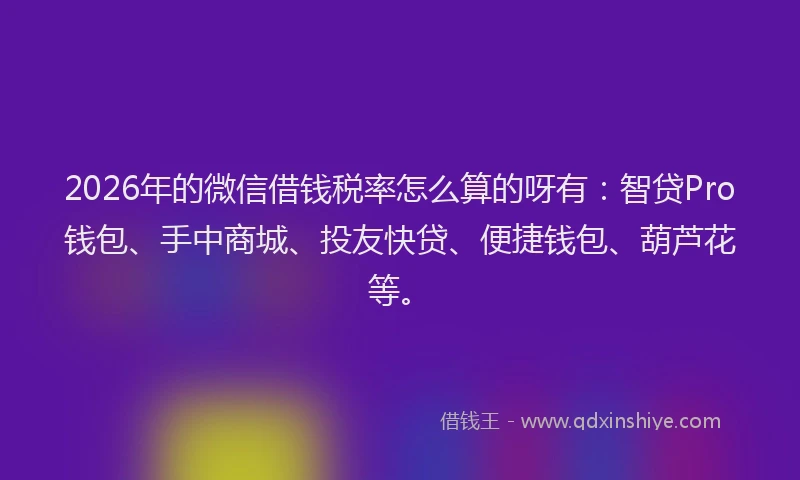 2026年的微信借钱税率怎么算的呀有：智贷Pro钱包、手中商城、投友快贷、便捷钱包、葫芦花等。