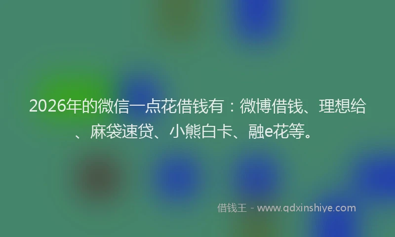 2026年的微信一点花借钱有：微博借钱、理想给、麻袋速贷、小熊白卡、融e花等。