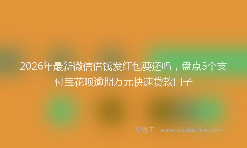 2026年最新微信借钱发红包要还吗，盘点5个支付宝花呗逾期万元快速贷款口子