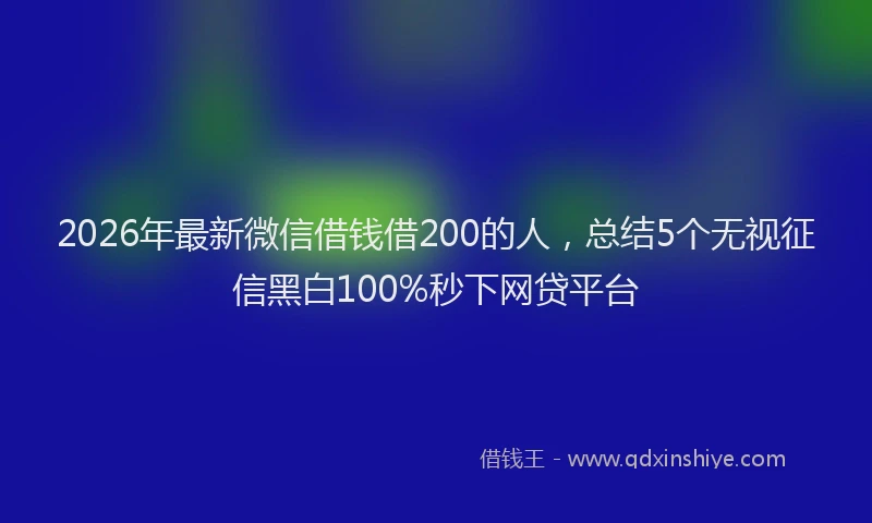 2026年最新微信借钱借200的人，总结5个无视征信黑白100%秒下网贷平台