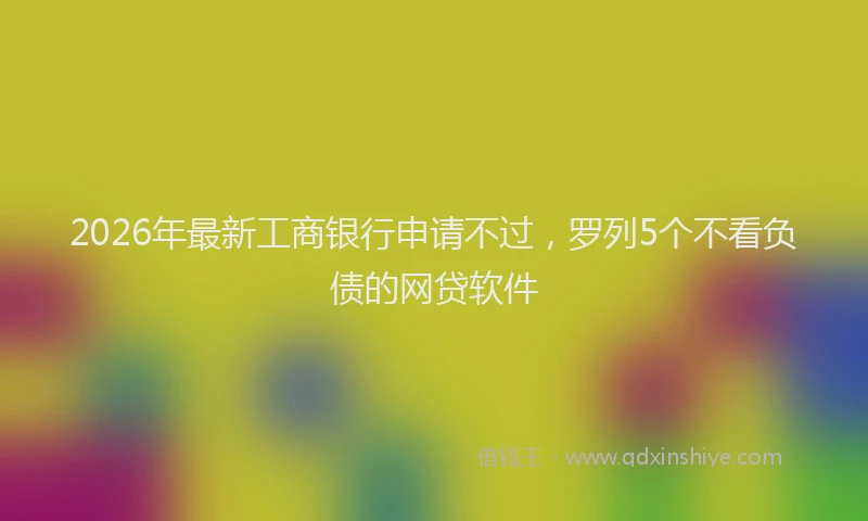 2026年最新工商银行申请不过，罗列5个不看负债的网贷软件