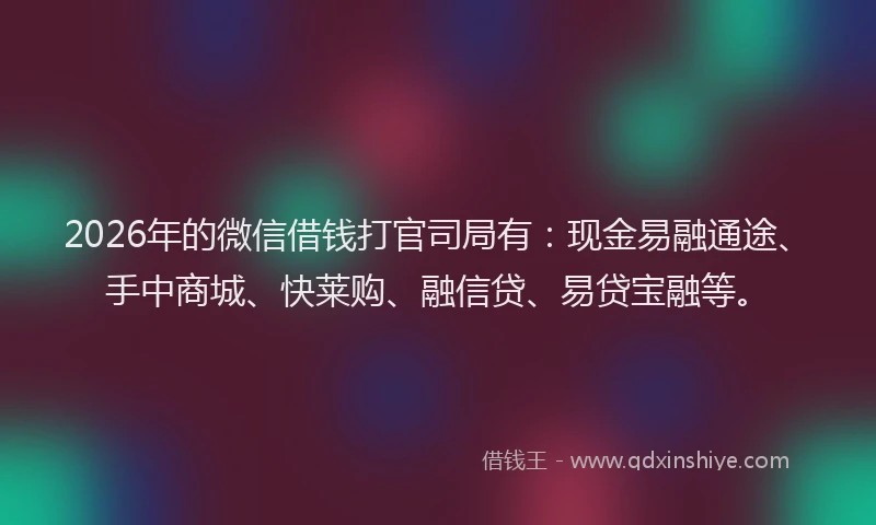 2026年的微信借钱打官司局有：现金易融通途、手中商城、快莱购、融信贷、易贷宝融等。