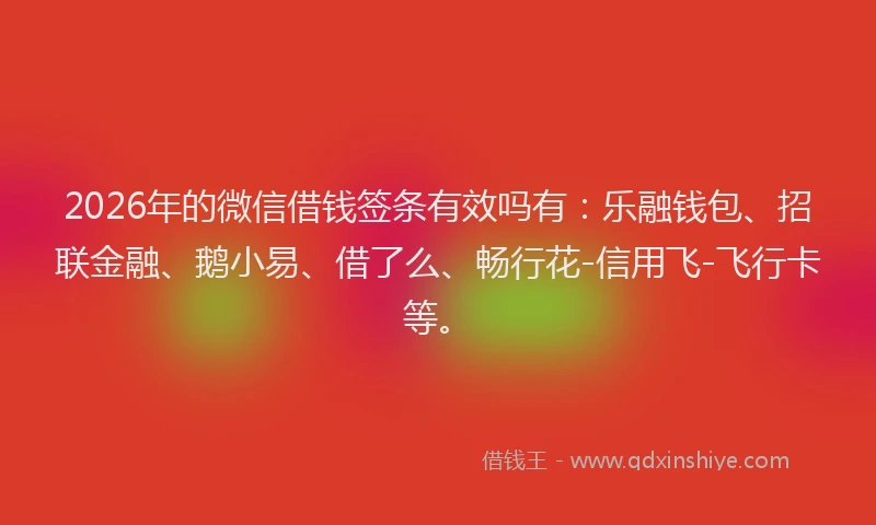2026年的微信借钱签条有效吗有：乐融钱包、招联金融、鹅小易、借了么、畅行花-信用飞-飞行卡等。