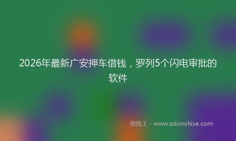 2026年最新广安押车借钱，罗列5个闪电审批的软件