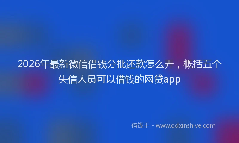 2026年最新微信借钱分批还款怎么弄，概括五个失信人员可以借钱的网贷app