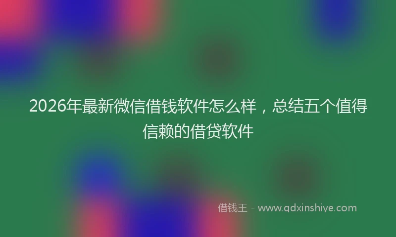 2026年最新微信借钱软件怎么样，总结五个值得信赖的借贷软件