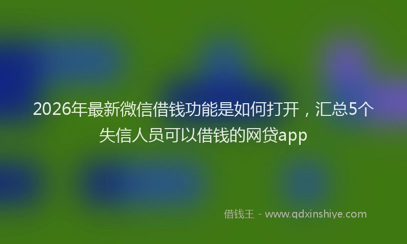 2026年最新微信借钱功能是如何打开，汇总5个失信人员可以借钱的网贷app