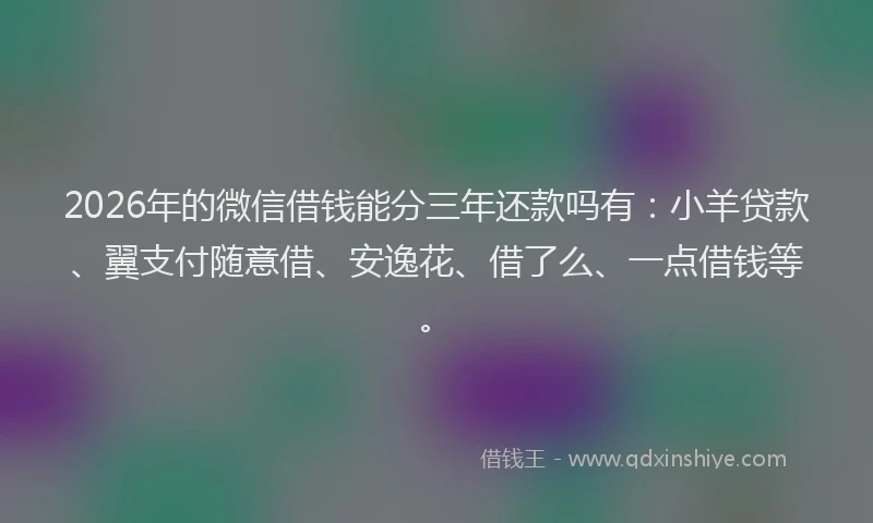 2026年的微信借钱能分三年还款吗有：小羊贷款、翼支付随意借、安逸花、借了么、一点借钱等。