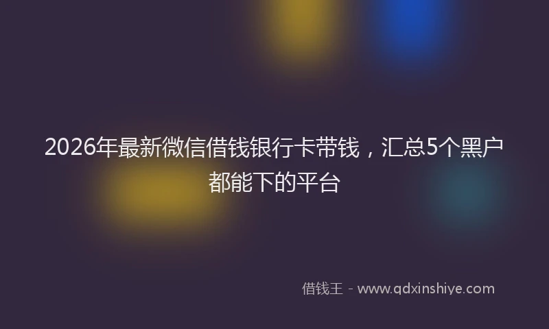 2026年最新微信借钱银行卡带钱，汇总5个黑户都能下的平台