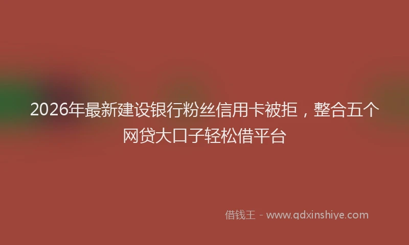 2026年最新建设银行粉丝信用卡被拒，整合五个网贷大口子轻松借平台