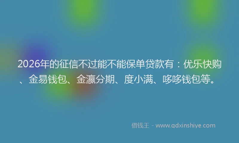 2026年的征信不过能不能保单贷款有：优乐快购、金易钱包、金瀛分期、度小满、哆哆钱包等。