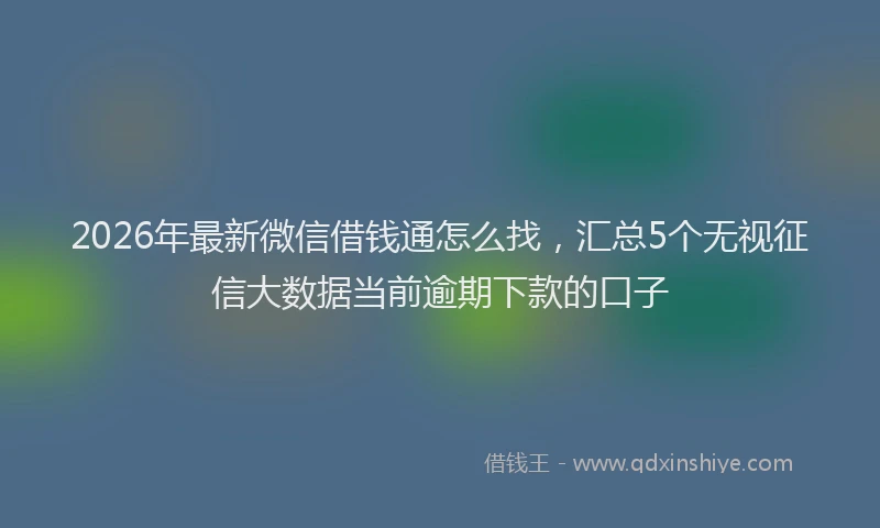 2026年最新微信借钱通怎么找，汇总5个无视征信大数据当前逾期下款的口子