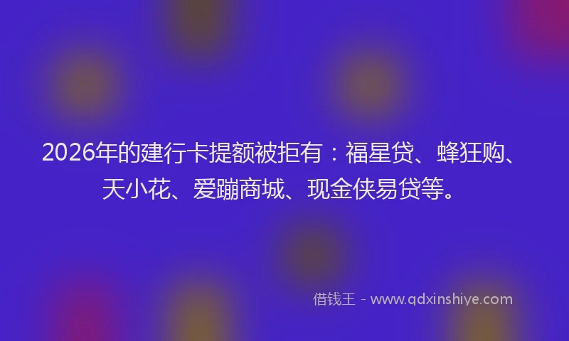 2026年的建行卡提额被拒有：福星贷、蜂狂购、天小花、爱蹦商城、现金侠易贷等。