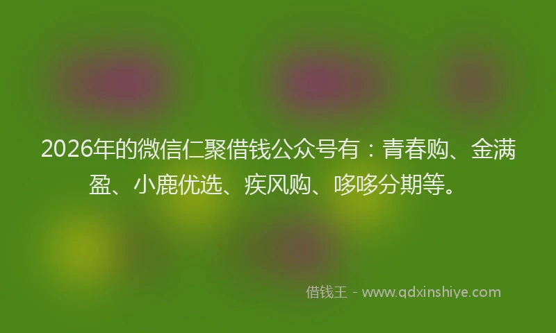 2026年的微信仁聚借钱公众号有：青春购、金满盈、小鹿优选、疾风购、哆哆分期等。