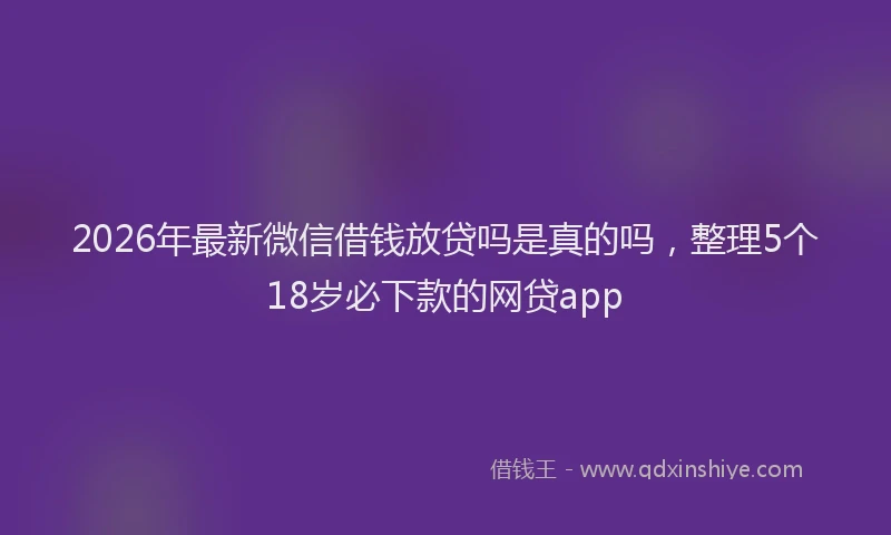 2026年最新微信借钱放贷吗是真的吗，整理5个18岁必下款的网贷app