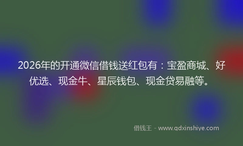 2026年的开通微信借钱送红包有：宝盈商城、好优选、现金牛、星辰钱包、现金贷易融等。