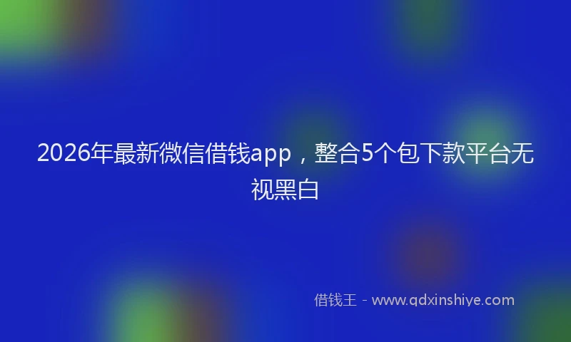 2026年最新微信借钱app，整合5个包下款平台无视黑白