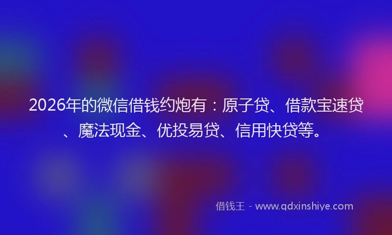 2026年的微信借钱约炮有：原子贷、借款宝速贷、魔法现金、优投易贷、信用快贷等。