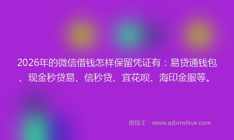 2026年的微信借钱怎样保留凭证有：易贷通钱包、现金秒贷易、信秒贷、宜花呗、海印金服等。