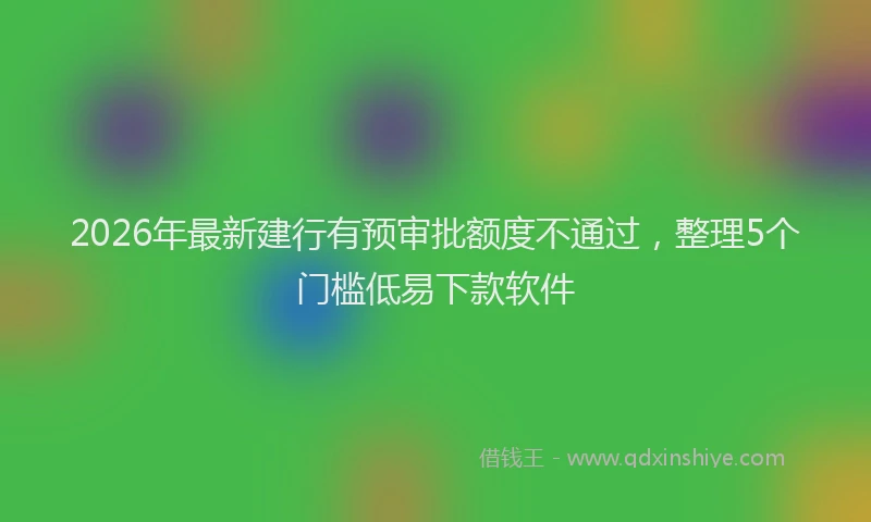 2026年最新建行有预审批额度不通过，整理5个门槛低易下款软件
