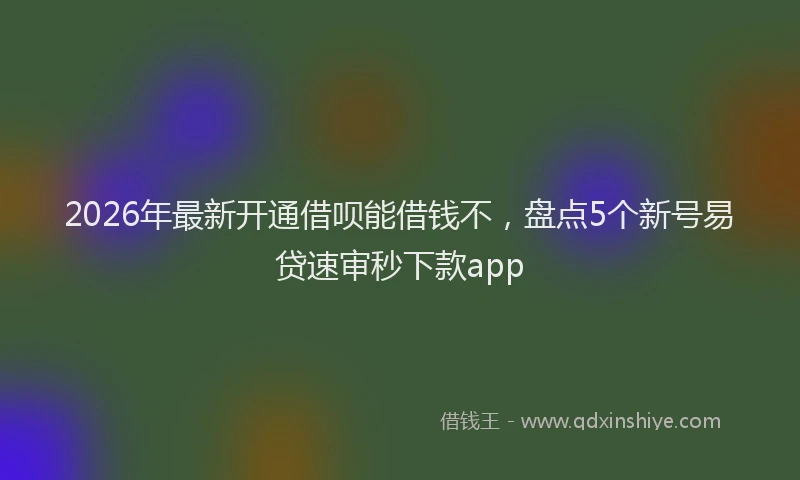 2026年最新开通借呗能借钱不，盘点5个新号易贷速审秒下款app