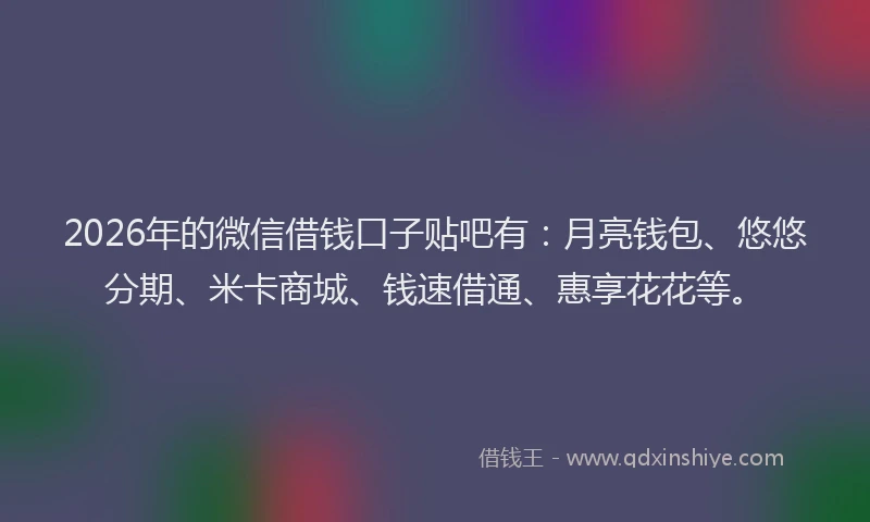 2026年的微信借钱口子贴吧有：月亮钱包、悠悠分期、米卡商城、钱速借通、惠享花花等。