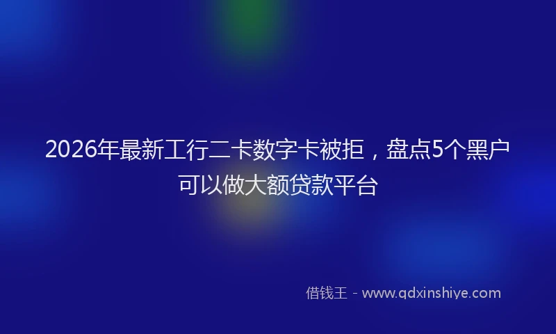 2026年最新工行二卡数字卡被拒，盘点5个黑户可以做大额贷款平台