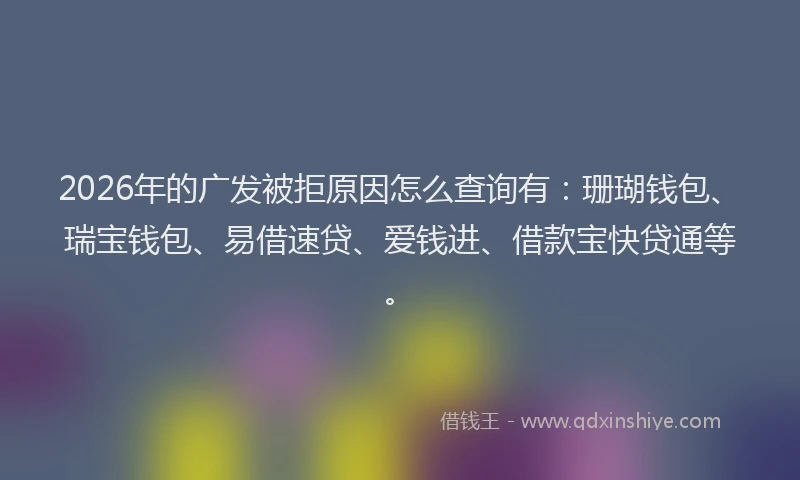 2026年的广发被拒原因怎么查询有：珊瑚钱包、瑞宝钱包、易借速贷、爱钱进、借款宝快贷通等。