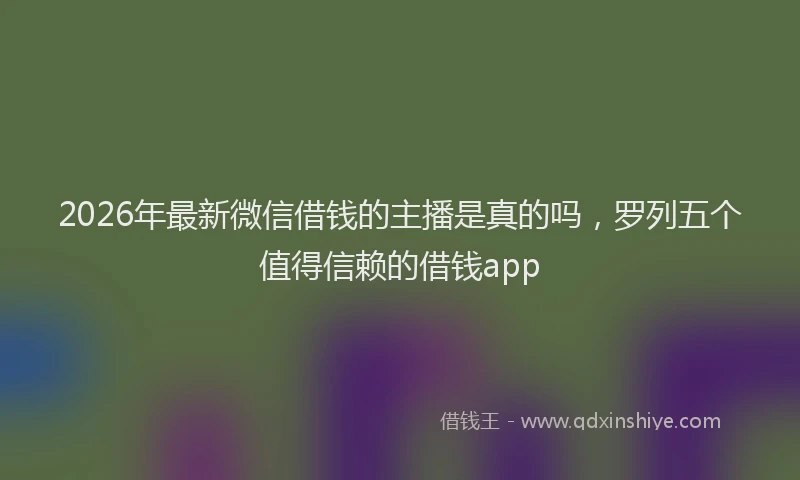 2026年最新微信借钱的主播是真的吗，罗列五个值得信赖的借钱app
