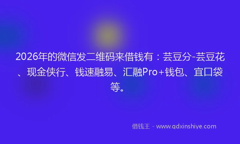 2026年的微信发二维码来借钱有：芸豆分-芸豆花、现金侠行、钱速融易、汇融Pro+钱包、宜口袋等。