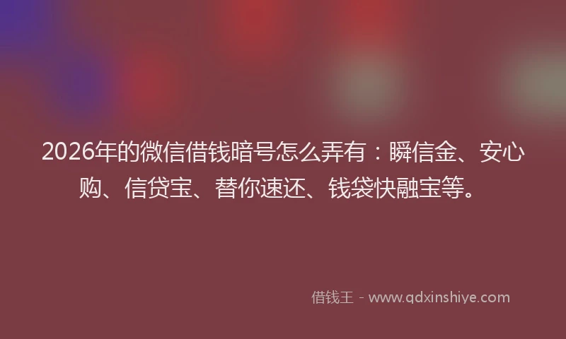 2026年的微信借钱暗号怎么弄有：瞬信金、安心购、信贷宝、替你速还、钱袋快融宝等。