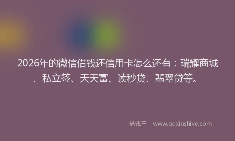 2026年的微信借钱还信用卡怎么还有：瑞耀商城、私立签、天天富、读秒贷、翡翠贷等。