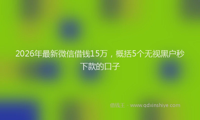 2026年最新微信借钱15万，概括5个无视黑户秒下款的口子