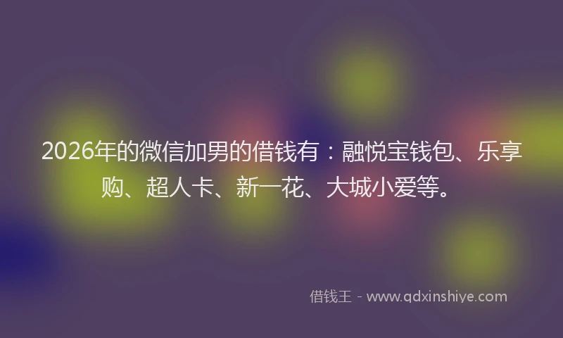 2026年的微信加男的借钱有：融悦宝钱包、乐享购、超人卡、新一花、大城小爱等。