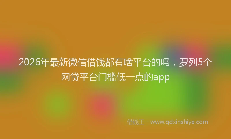 2026年最新微信借钱都有啥平台的吗，罗列5个网贷平台门槛低一点的app